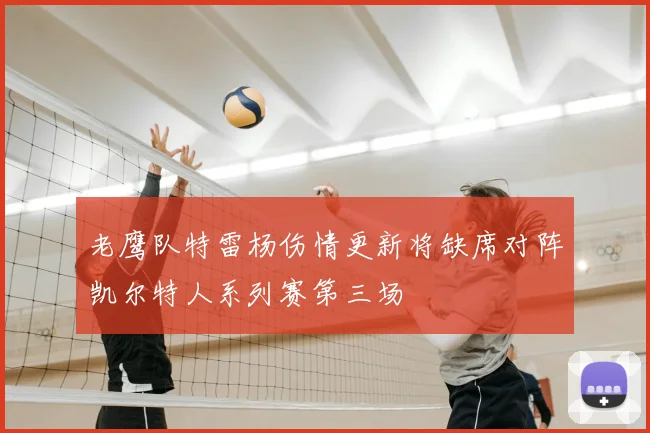 老鹰队特雷杨伤情更新将缺席对阵凯尔特人系列赛第三场