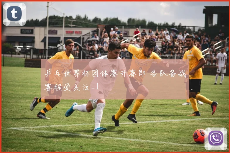 乒乓世界杯团体赛开赛即 各队备战赛程受关注_1