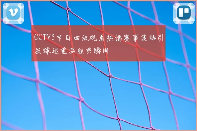 CCTV5节目回放观看热播赛事集锦引发球迷重温经典瞬间