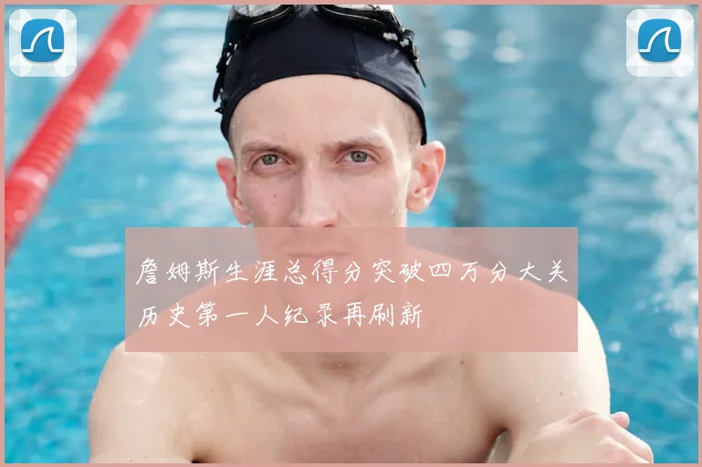 詹姆斯生涯总得分突破四万分大关历史第一人纪录再刷新