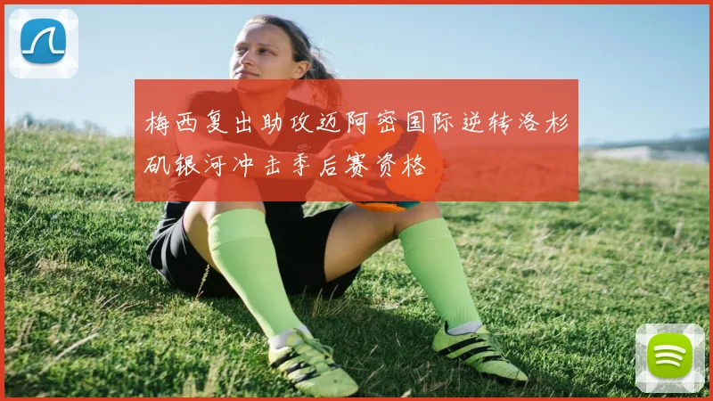 梅西复出助攻迈阿密国际逆转洛杉矶银河冲击季后赛资格