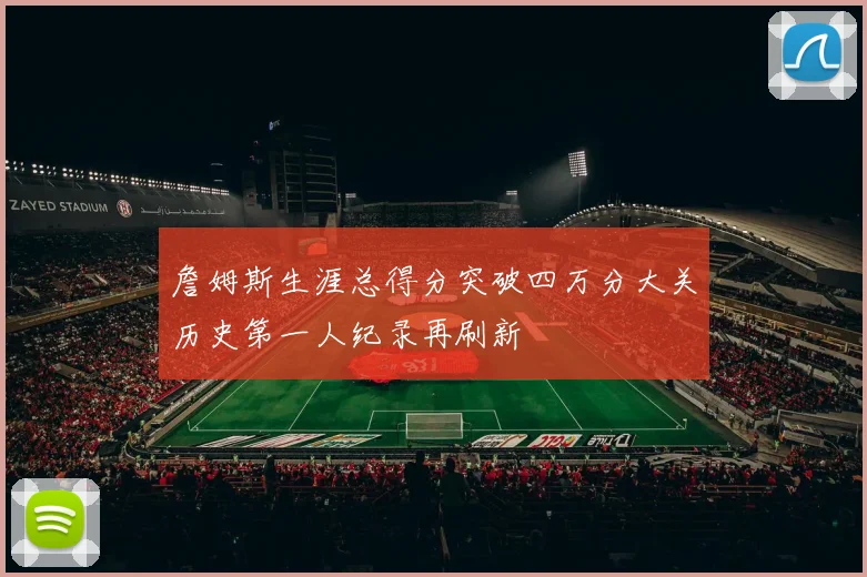 詹姆斯生涯总得分突破四万分大关历史第一人纪录再刷新