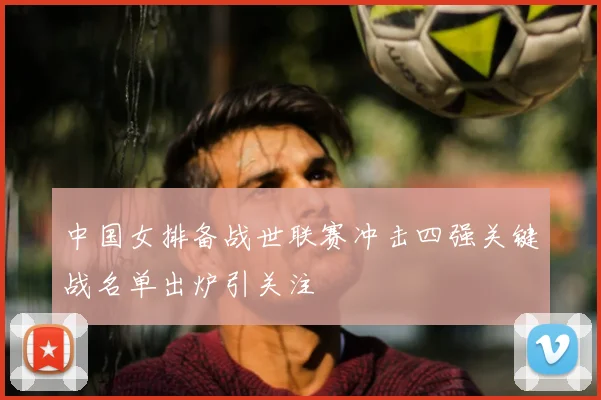 中国女排备战世联赛冲击四强关键战名单出炉引关注