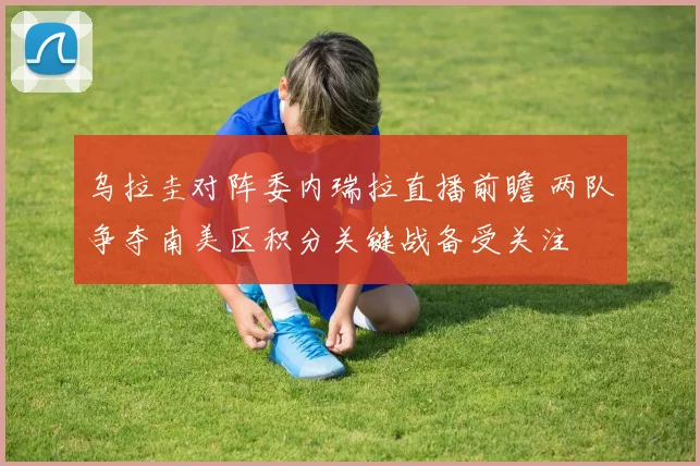 乌拉圭对阵委内瑞拉直播前瞻 两队争夺南美区积分关键战备受关注