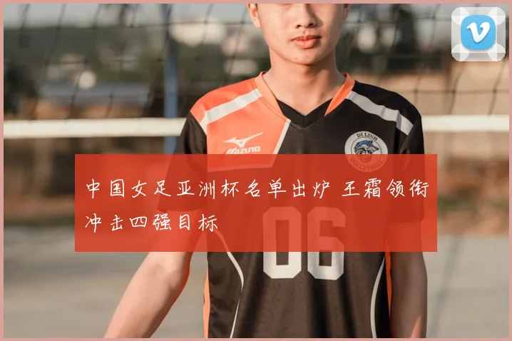 中国女足亚洲杯名单出炉 王霜领衔冲击四强目标