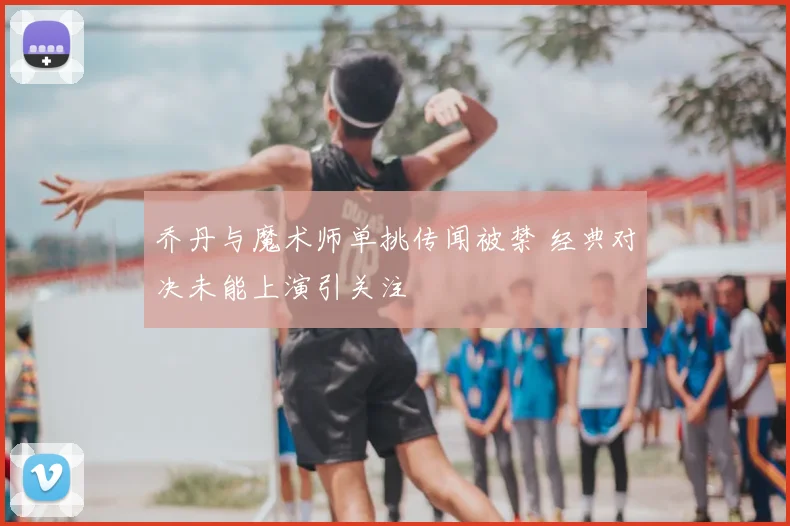 乔丹与魔术师单挑传闻被禁 经典对决未能上演引关注