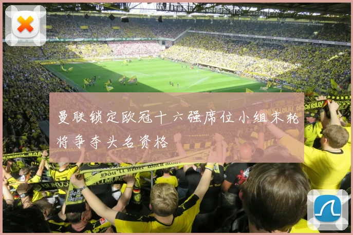 曼联锁定欧冠十六强席位小组末轮将争夺头名资格