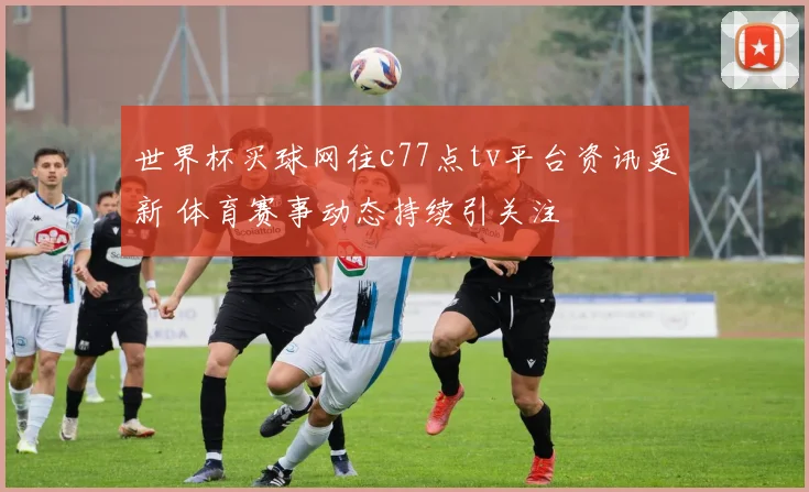 世界杯买球网往c77点tv平台资讯更新 体育赛事动态持续引关注