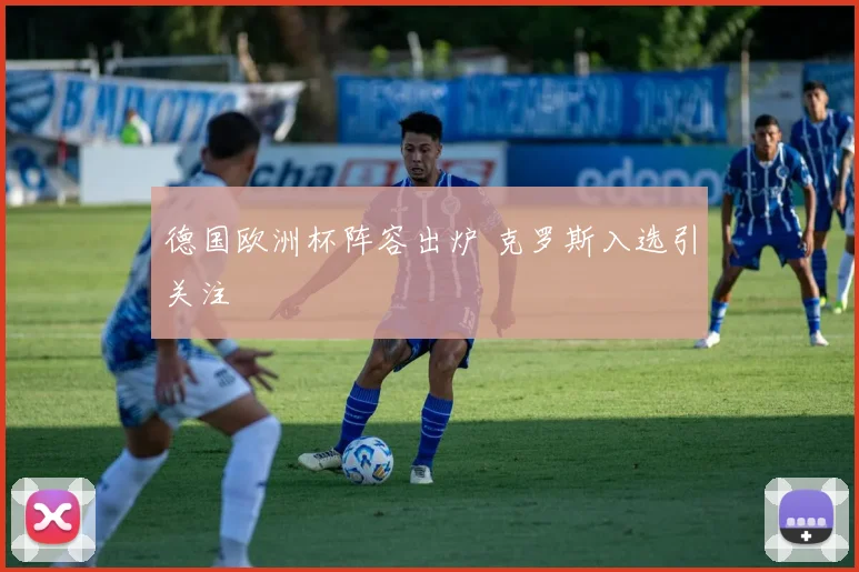 德国欧洲杯阵容出炉 克罗斯入选引关注