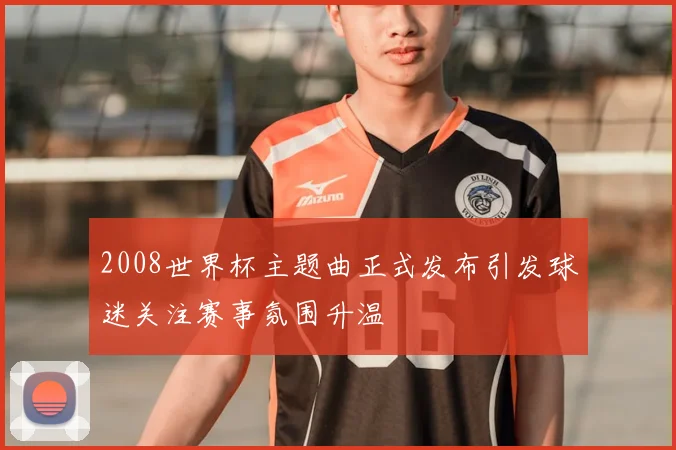 2008世界杯主题曲正式发布引发球迷关注赛事氛围升温