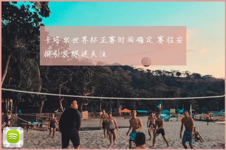 卡塔尔世界杯正赛时间确定 赛程安排引发球迷关注