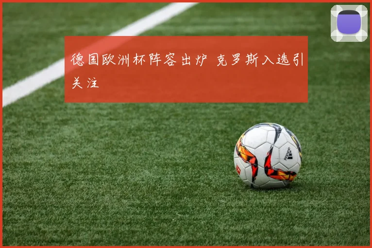 德国欧洲杯阵容出炉 克罗斯入选引关注