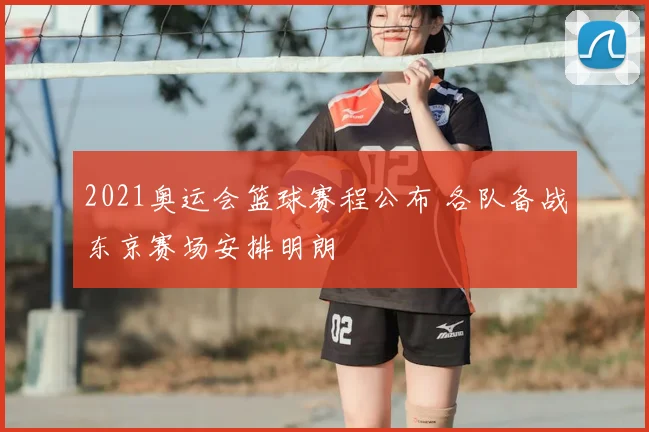 2021奥运会篮球赛程公布 各队备战东京赛场安排明朗
