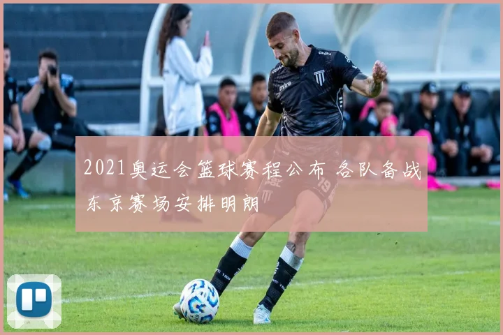 2021奥运会篮球赛程公布 各队备战东京赛场安排明朗