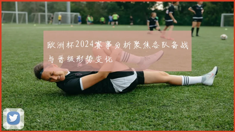 欧洲杯2024赛事分析聚焦各队备战与晋级形势变化