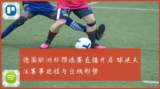 德国欧洲杯预选赛直播开启 球迷关注赛事进程与出线形势