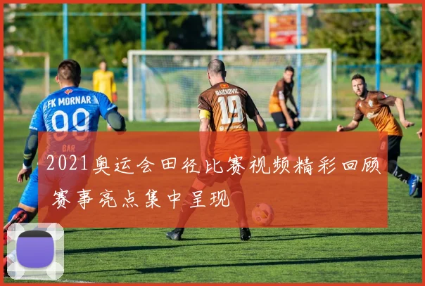 2021奥运会田径比赛视频精彩回顾 赛事亮点集中呈现