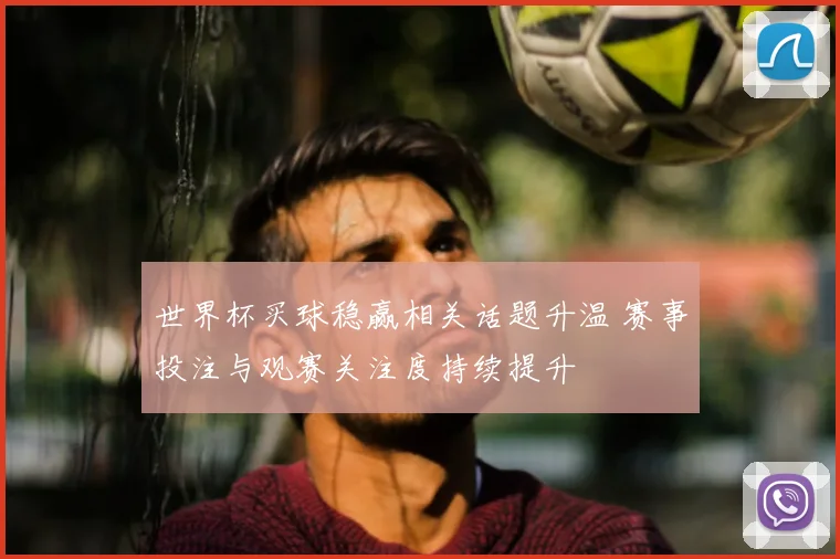 世界杯买球稳赢相关话题升温 赛事投注与观赛关注度持续提升