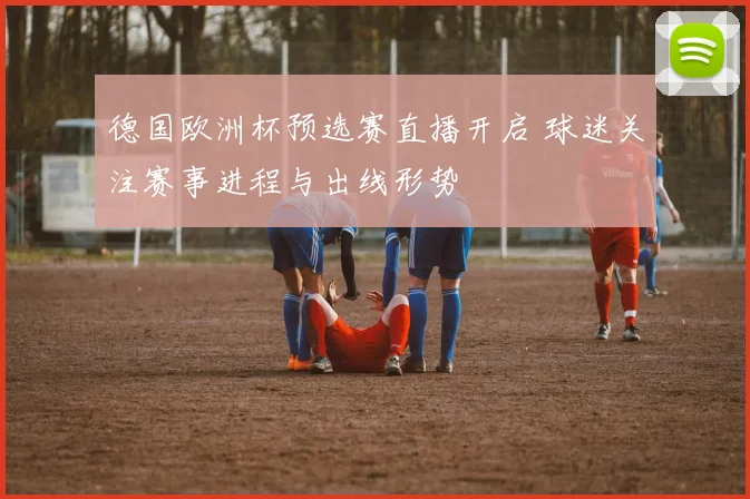 德国欧洲杯预选赛直播开启 球迷关注赛事进程与出线形势